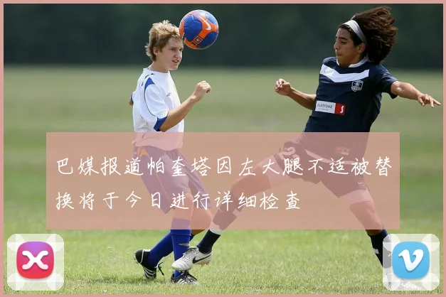 巴媒报道帕奎塔因左大腿不适被替换将于今日进行详细检查