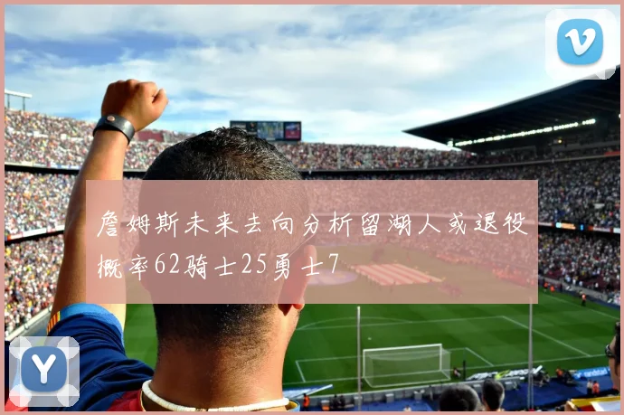 詹姆斯未来去向分析留湖人或退役概率62骑士25勇士7