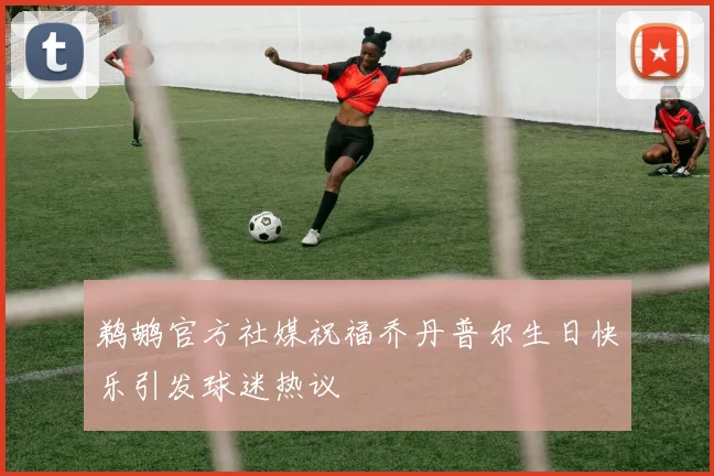 鹈鹕官方社媒祝福乔丹普尔生日快乐引发球迷热议