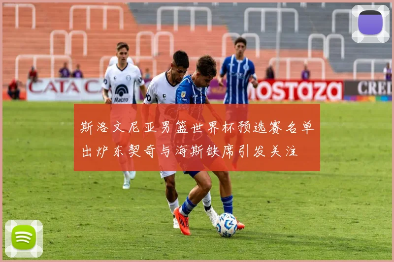 斯洛文尼亚男篮世界杯预选赛名单出炉东契奇与海斯缺席引发关注