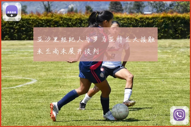 亚沙里经纪人与罗马亚特兰大接触米兰尚未展开谈判