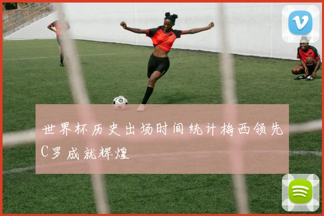 世界杯历史出场时间统计梅西领先C罗成就辉煌