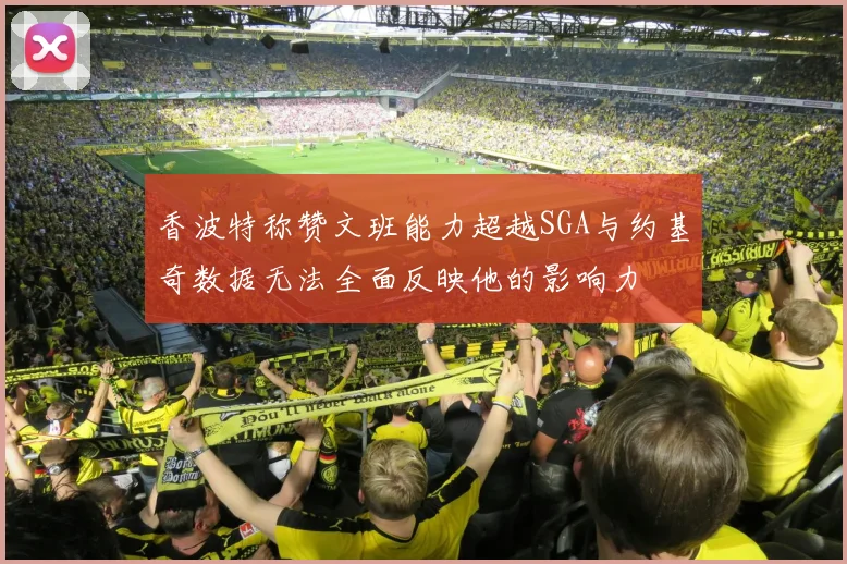 香波特称赞文班能力超越SGA与约基奇数据无法全面反映他的影响力