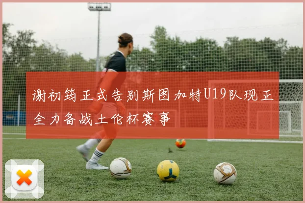 谢初筠正式告别斯图加特U19队现正全力备战土伦杯赛事