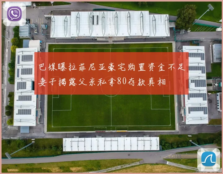 巴媒曝拉菲尼亚豪宅购置资金不足妻子揭露父亲私拿80存款真相