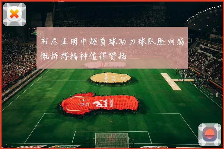 布尼亚明中超首球助力球队胜利感慨拼搏精神值得赞扬